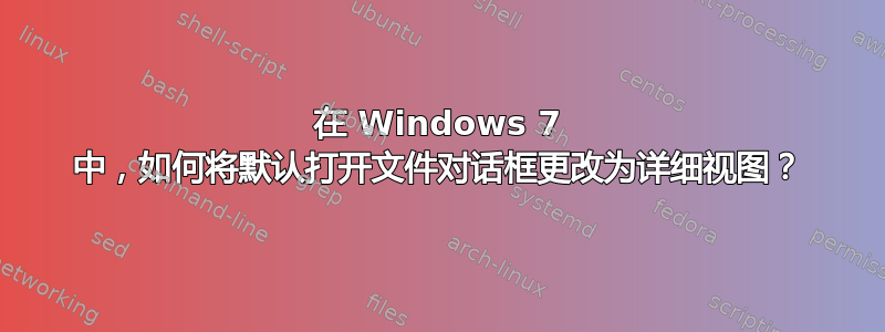 在 Windows 7 中，如何将默认打开文件对话框更改为详细视图？