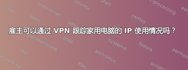 雇主可以通过 VPN 跟踪家用电脑的 IP 使用情况吗？