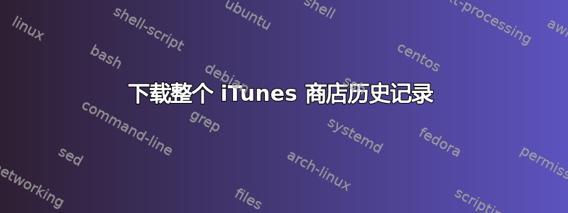 下载整个 iTunes 商店历史记录