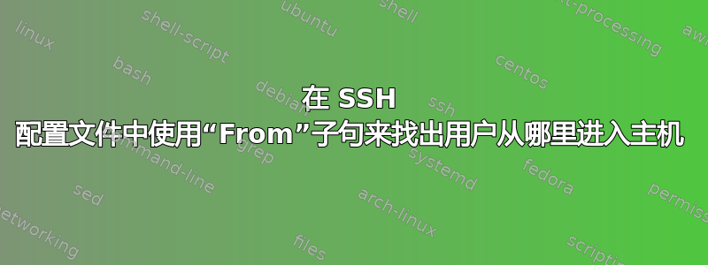 在 SSH 配置文件中使用“From”子句来找出用户从哪里进入主机