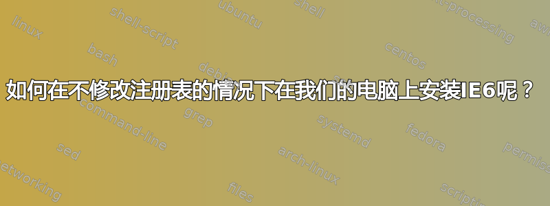 如何在不修改注册表的情况下在我们的电脑上安装IE6呢？