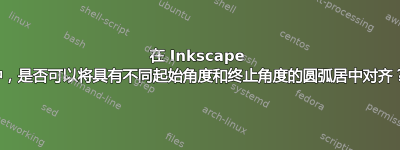 在 Inkscape 中，是否可以将具有不同起始角度和终止角度的圆弧居中对齐？