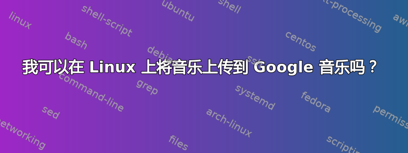 我可以在 Linux 上将音乐上传到 Google 音乐吗？