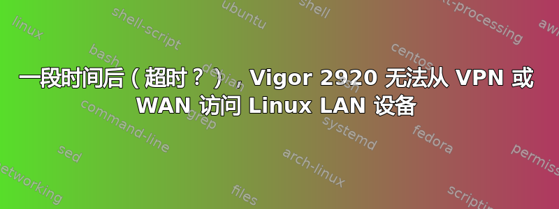 一段时间后（超时？），Vigor 2920 无法从 VPN 或 WAN 访问 Linux LAN 设备