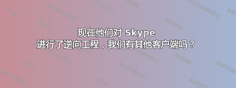 现在他们对 Skype 进行了逆向工程，我们有其他客户端吗？