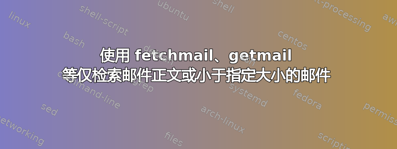 使用 fetchmail、getmail 等仅检索邮件正文或小于指定大小的邮件