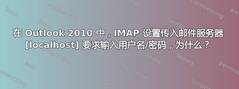 在 Outlook 2010 中，IMAP 设置传入邮件服务器 [localhost] 要求输入用户名/密码，为什么？