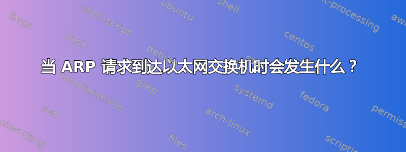 当 ARP 请求到达以太网交换机时会发生什么？