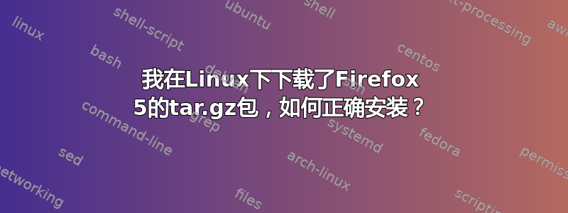 我在Linux下下载了Firefox 5的tar.gz包，如何正确安装？