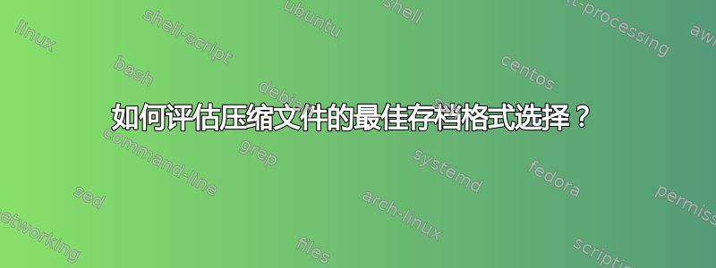 如何评估压缩文件的最佳存档格式选择？