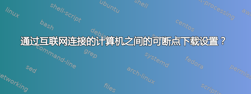 通过互联网连接的计算机之间的可断点下载设置？