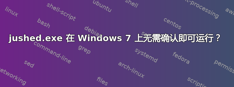 jushed.exe 在 Windows 7 上无需确认即可运行？