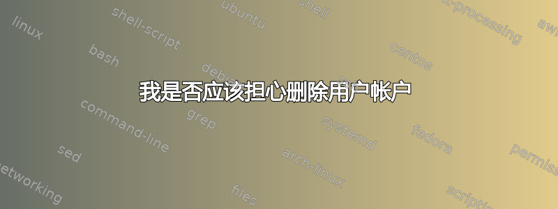 我是否应该担心删除用户帐户