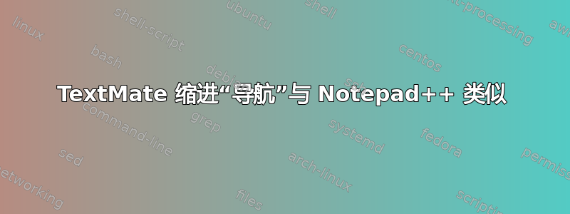 TextMate 缩进“导航”与 Notepad++ 类似