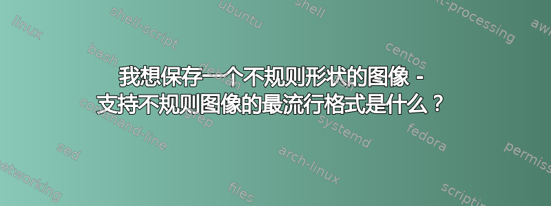 我想保存一个不规则形状的图像 - 支持不规则图像的最流行格式是什么？