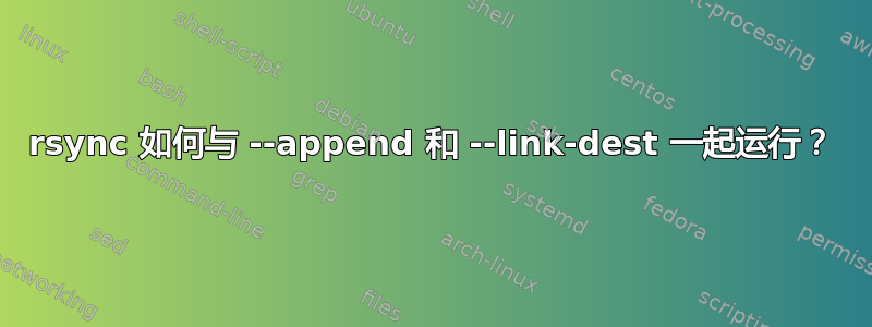 rsync 如何与 --append 和 --link-dest 一起运行？