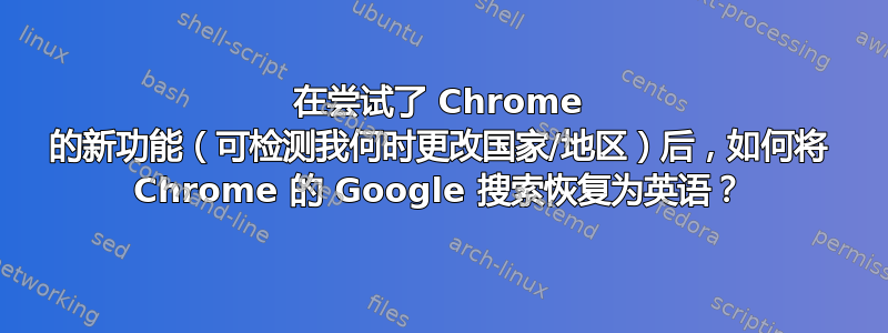 在尝试了 Chrome 的新功能（可检测我何时更改国家/地区）后，如何将 Chrome 的 Google 搜索恢复为英语？