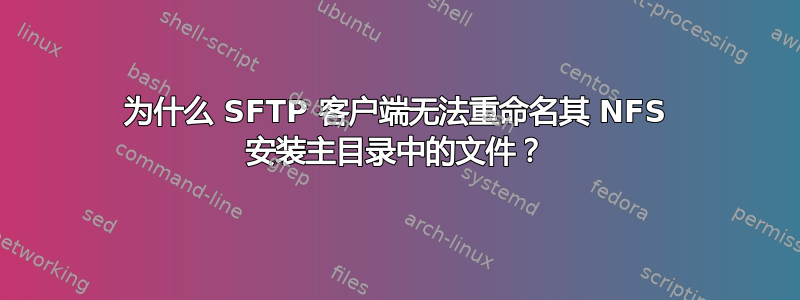 为什么 SFTP 客户端无法重命名其 NFS 安装主目录中的文件？