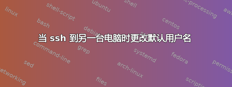 当 ssh 到另一台电脑时更改默认用户名