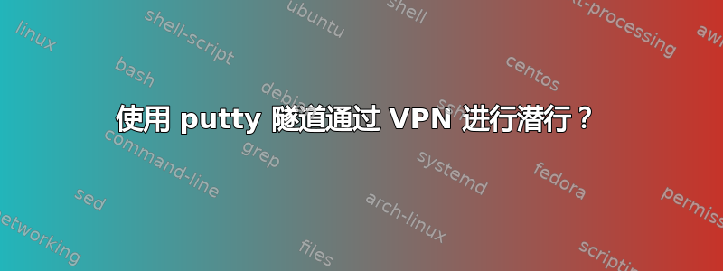 使用 putty 隧道通过 VPN 进行潜行？