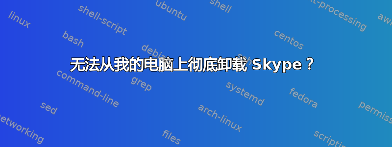 无法从我的电脑上彻底卸载 Skype？