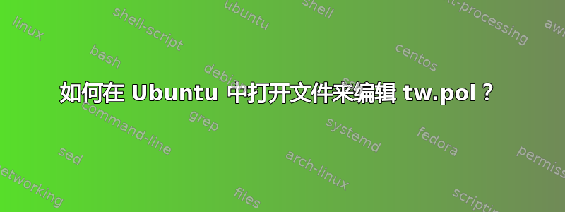 如何在 Ubuntu 中打开文件来编辑 tw.pol？