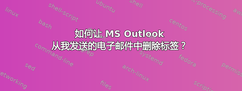 如何让 MS Outlook 从我发送的电子邮件中删除标签？