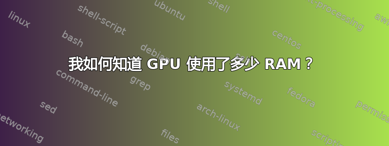 我如何知道 GPU 使用了多少 RAM？