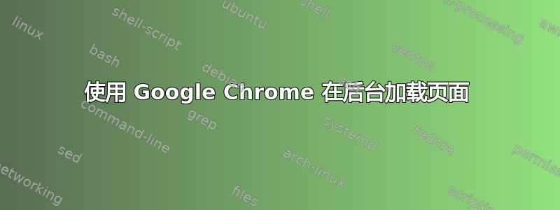 使用 Google Chrome 在后台加载页面