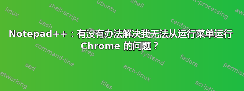 Notepad++：有没有办法解决我无法从运行菜单运行 Chrome 的问题？