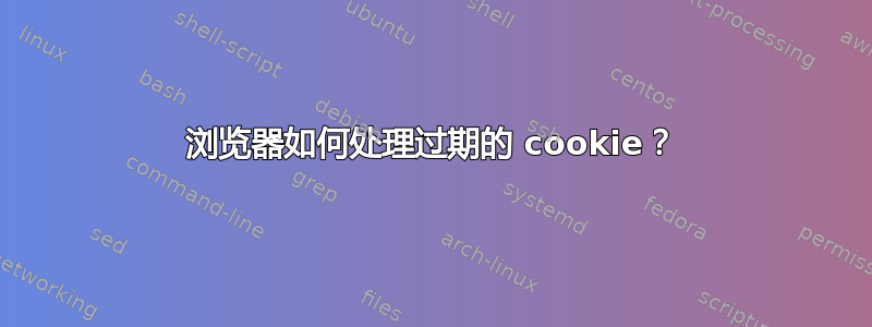 浏览器如何处理过期的 cookie？