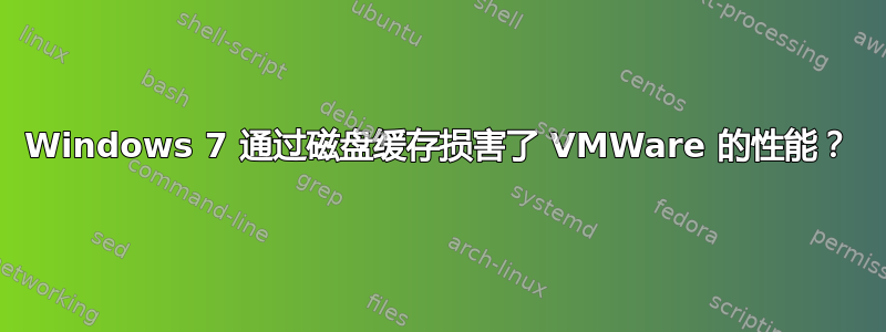 Windows 7 通过磁盘缓存损害了 VMWare 的性能？