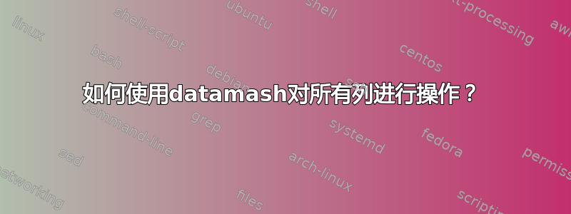 如何使用datamash对所有列进行操作？