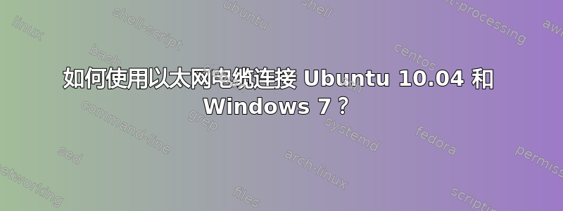 如何使用以太网电缆连接 Ubuntu 10.04 和 Windows 7？