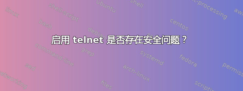 启用 telnet 是否存在安全问题？