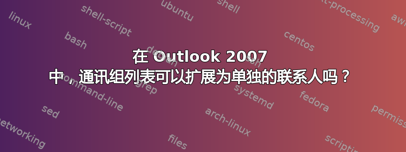 在 Outlook 2007 中，通讯组列表可以扩展为单独的联系人吗？