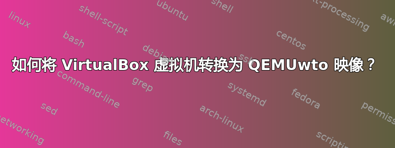 如何将 VirtualBox 虚拟机转换为 QEMUwto 映像？