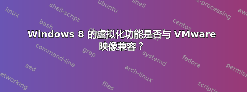 Windows 8 的虚拟化功能是否与 VMware 映像兼容？