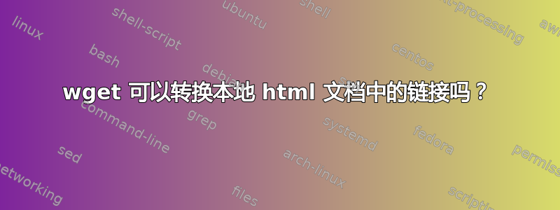 wget 可以转换本地 html 文档中的链接吗？