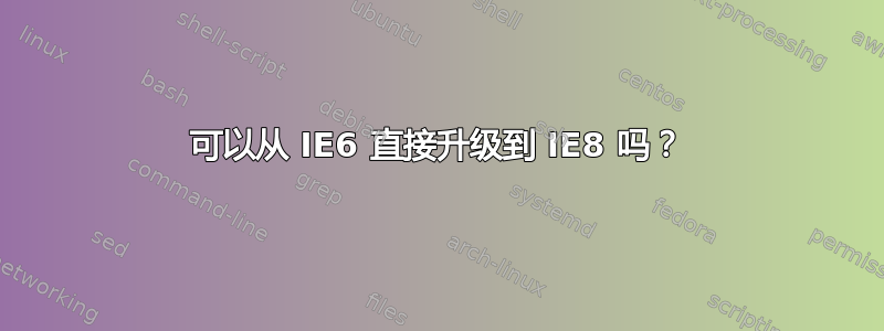 可以从 IE6 直接升级到 IE8 吗？