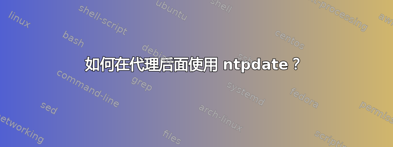 如何在代理后面使用 ntpdate？