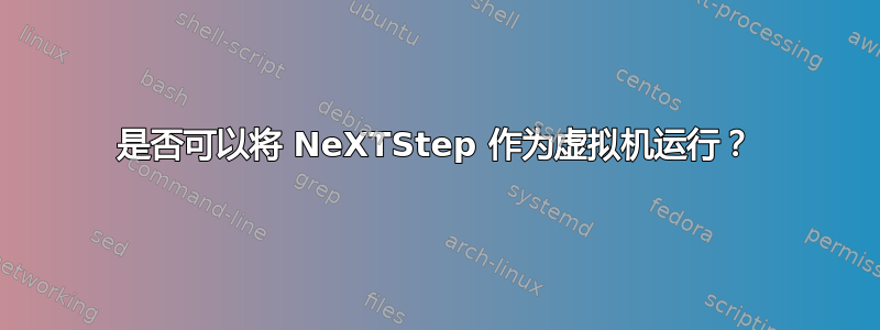 是否可以将 NeXTStep 作为虚拟机运行？