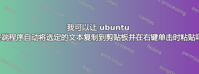 我可以让 ubuntu 的终端程序自动将选定的文本复制到剪贴板并在右键单击时粘贴吗？