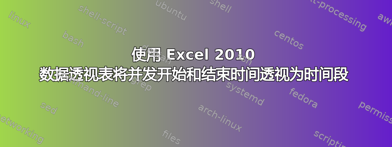 使用 Excel 2010 数据透视表将并发开始和结束时间透视为时间段