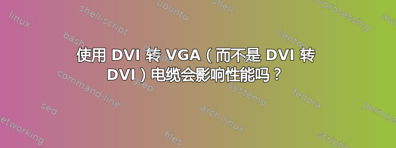 使用 DVI 转 VGA（而不是 DVI 转 DVI）电缆会影响性能吗？