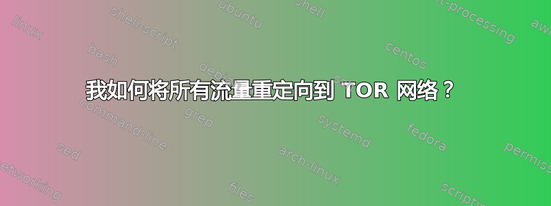 我如何将所有流量重定向到 TOR 网络？