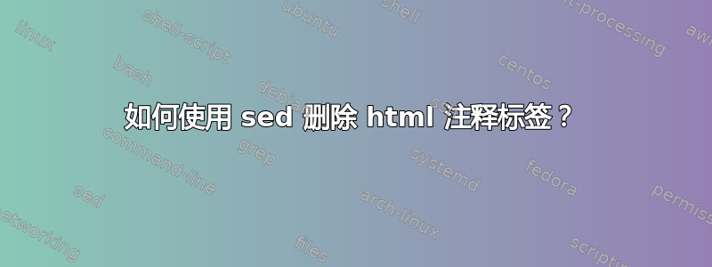 如何使用 sed 删除 html 注释标签？