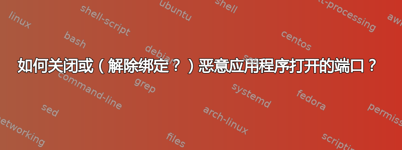 如何关闭或（解除绑定？）恶意应用程序打开的端口？