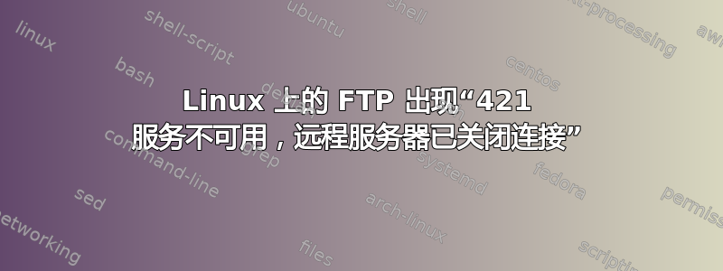 Linux 上的 FTP 出现“421 服务不可用，远程服务器已关闭连接”