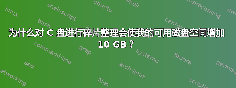 为什么对 C 盘进行碎片整理会使我的可用磁盘空间增加 10 GB？